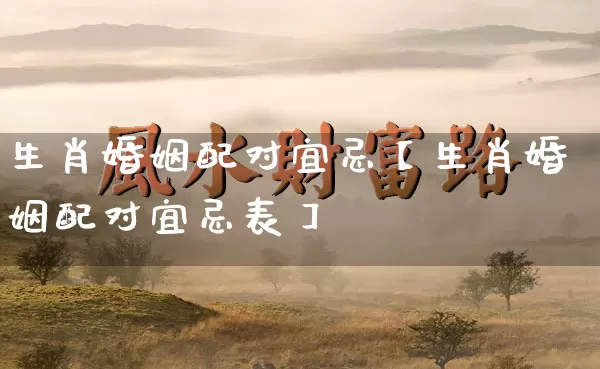 生肖婚姻配对宜忌【生肖婚姻配对宜忌表】_https://www.dao-sheng-yuan.com_算命_第1张