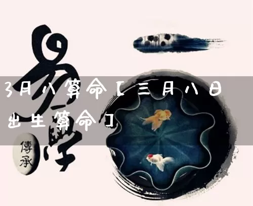 3月八算命【三月八日出生算命】_https://www.dao-sheng-yuan.com_风水_第1张