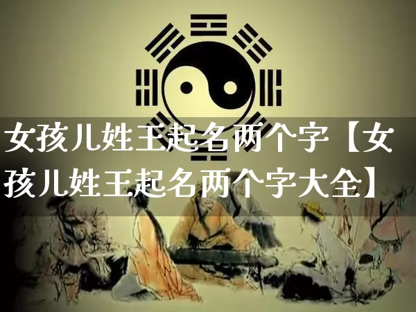 女孩儿姓王起名两个字【女孩儿姓王起名两个字大全】_https://www.dao-sheng-yuan.com_易经_第1张