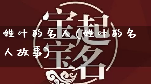 姓叶的名人(姓叶的名人故事)_https://www.dao-sheng-yuan.com_道源国学_第1张