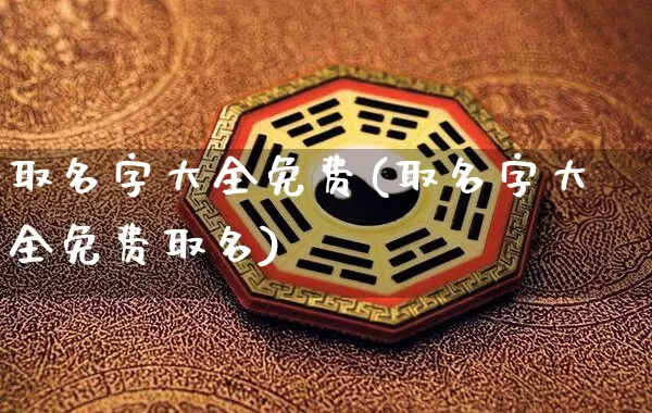 取名字大全免费(取名字大全免费取名)_https://www.dao-sheng-yuan.com_十二星座_第1张