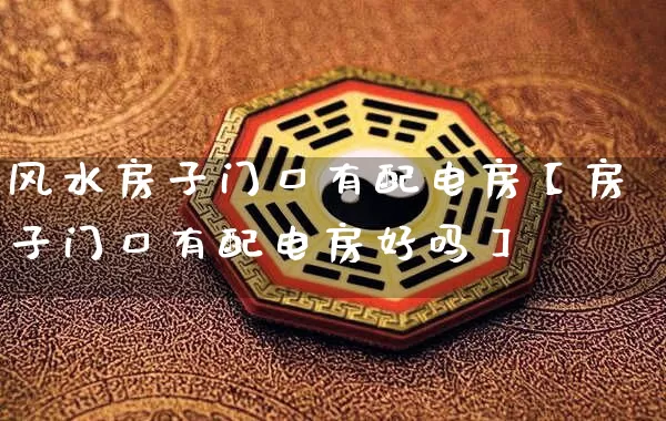 风水房子门口有配电房【房子门口有配电房好吗】_https://www.dao-sheng-yuan.com_起名_第1张