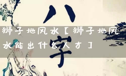 狮子地风水【狮子地风水能出什么人才】_https://www.dao-sheng-yuan.com_生肖属相_第1张