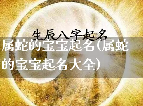 属蛇的宝宝起名(属蛇的宝宝起名大全)_https://www.dao-sheng-yuan.com_风水_第1张