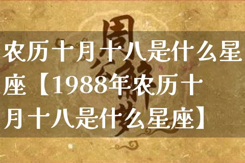 农历十月十八是什么星座【1988年农历十月十八是什么星座】_https://www.dao-sheng-yuan.com_起名_第1张