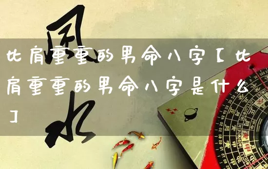 比肩重重的男命八字【比肩重重的男命八字是什么】_https://www.dao-sheng-yuan.com_起名_第1张