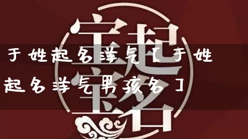 于姓起名洋气【于姓起名洋气男孩名】_https://www.dao-sheng-yuan.com_风水_第1张