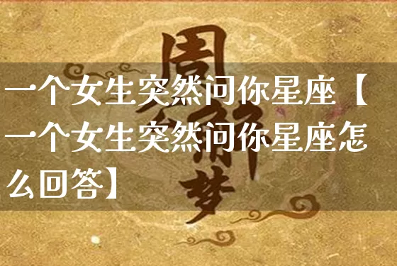一个女生突然问你星座【一个女生突然问你星座怎么回答】_十二星座_第1张_道圣缘 一个女生突然问你星座【一个女生突然问你星座怎么回答】_https://www.dao-sheng-yuan.com_十二星座_第1张