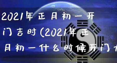 2021年正月初一开门吉时(2021年正月初一什么时候开门大吉)_https://www.dao-sheng-yuan.com_道源国学_第1张