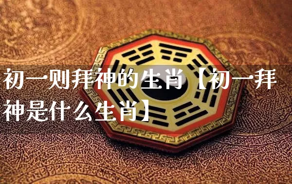 初一则拜神的生肖【初一拜神是什么生肖】_https://www.dao-sheng-yuan.com_道源国学_第1张