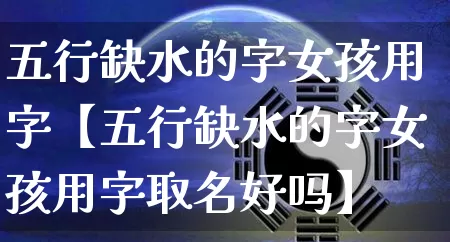 五行缺水的字女孩用字【五行缺水的字女孩用字取名好吗】_https://www.dao-sheng-yuan.com_八字_第1张