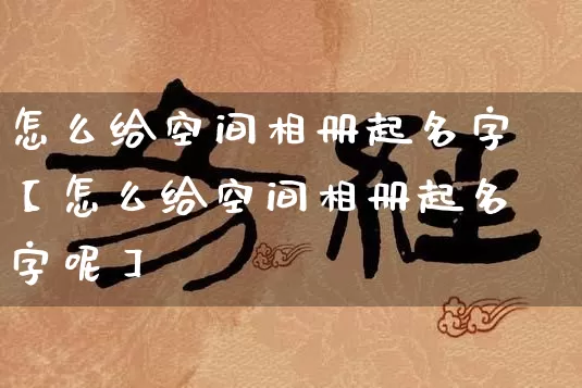 怎么给空间相册起名字【怎么给空间相册起名字呢】_https://www.dao-sheng-yuan.com_风水_第1张