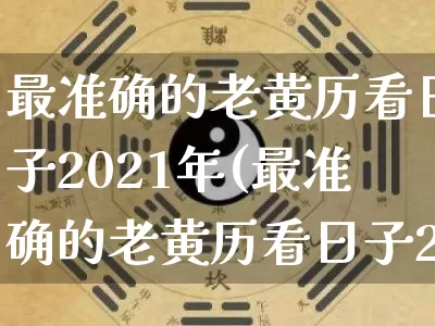 最准确的老黄历看日子2021年(最准确的老黄历看日子2021年满月酒)_https://www.dao-sheng-yuan.com_十二星座_第1张