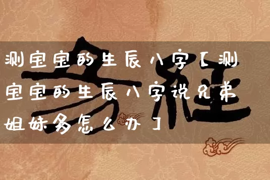 测宝宝的生辰八字【测宝宝的生辰八字说兄弟姐妹多怎么办】_https://www.dao-sheng-yuan.com_五行_第1张