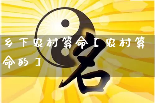 乡下农村算命【农村算命的】_https://www.dao-sheng-yuan.com_算命_第1张