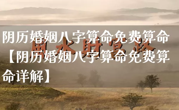 阴历婚姻八字算命免费算命【阴历婚姻八字算命免费算命详解】_https://www.dao-sheng-yuan.com_十二星座_第1张