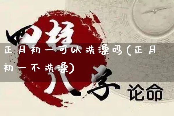 正月初一可以洗澡吗(正月初一不洗澡)_https://www.dao-sheng-yuan.com_十二星座_第1张