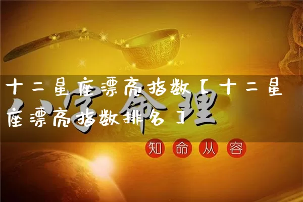 十二星座漂亮指数【十二星座漂亮指数排名】_https://www.dao-sheng-yuan.com_十二星座_第1张