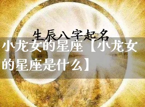 小龙女的星座【小龙女的星座是什么】_https://www.dao-sheng-yuan.com_易经_第1张