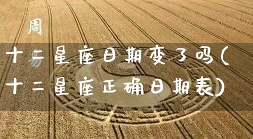 十二星座日期变了吗(十二星座正确日期表)_https://www.dao-sheng-yuan.com_周公解梦_第1张