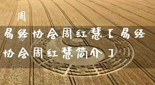 易经协会周红慧【易经协会周红慧简介】_https://www.dao-sheng-yuan.com_八字_第1张