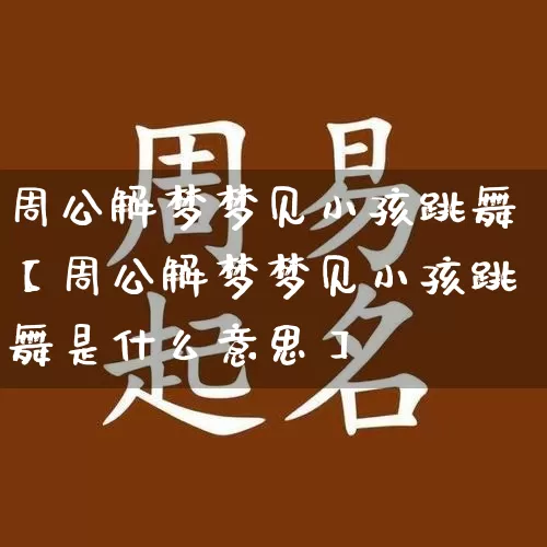 周公解梦梦见小孩跳舞【周公解梦梦见小孩跳舞是什么意思】_https://www.dao-sheng-yuan.com_生肖属相_第1张