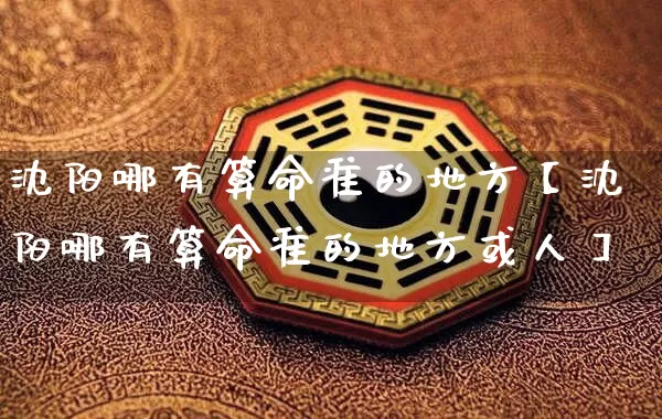 沈阳哪有算命准的地方【沈阳哪有算命准的地方或人】_https://www.dao-sheng-yuan.com_道源国学_第1张