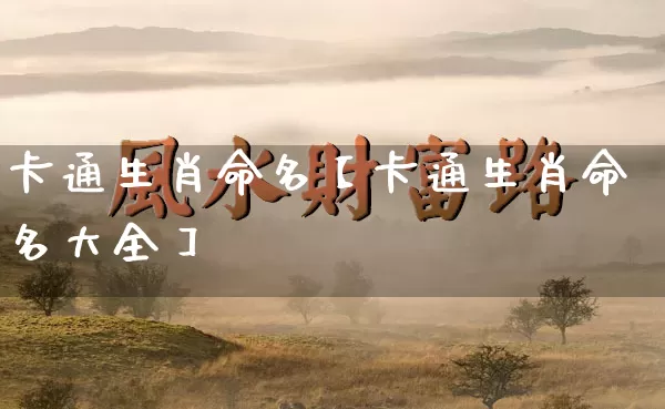 卡通生肖命名【卡通生肖命名大全】_https://www.dao-sheng-yuan.com_八字_第1张