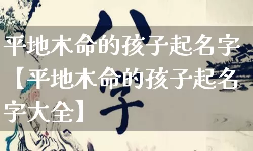 平地木命的孩子起名字【平地木命的孩子起名字大全】_https://www.dao-sheng-yuan.com_道源国学_第1张