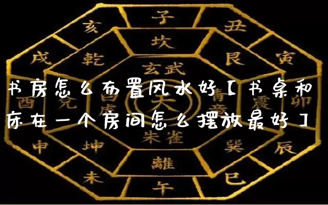 书房怎么布置风水好【书桌和床在一个房间怎么摆放最好】_风水_第1张_道圣缘 书房怎么布置风水好【书桌和床在一个房间怎么摆放最好】_https://www.dao-sheng-yuan.com_风水_第1张