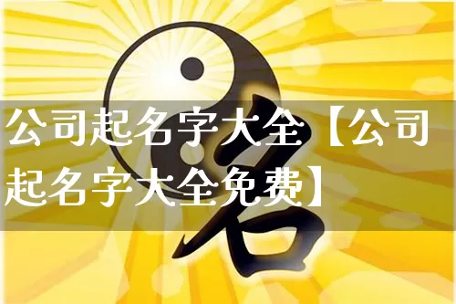公司起名字大全【公司起名字大全免费】_起名_第1张_道圣缘 公司起名字大全【公司起名字大全免费】_https://www.dao-sheng-yuan.com_起名_第1张