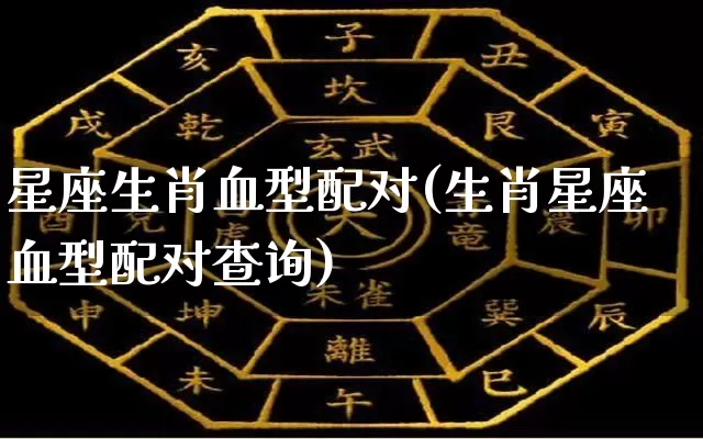 星座生肖血型配对(生肖星座血型配对查询)_https://www.dao-sheng-yuan.com_八字_第1张