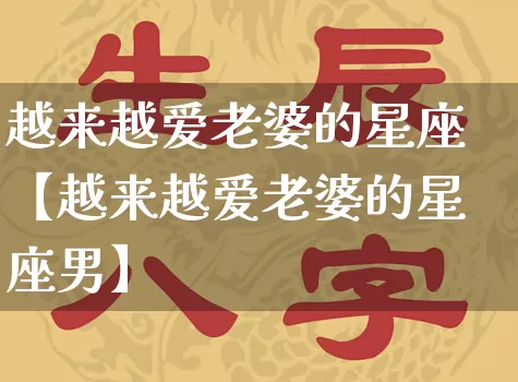 越来越爱老婆的星座【越来越爱老婆的星座男】_https://www.dao-sheng-yuan.com_八字_第1张
