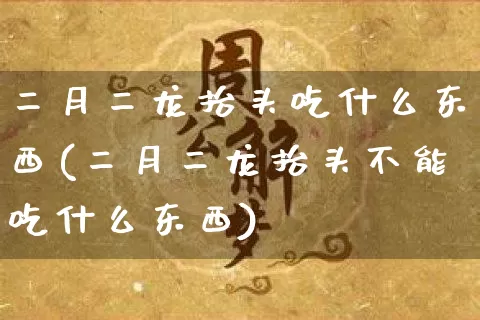 二月二龙抬头吃什么东西(二月二龙抬头不能吃什么东西)_https://www.dao-sheng-yuan.com_周公解梦_第1张