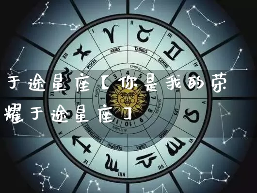 于途星座【你是我的荣耀于途星座】_https://www.dao-sheng-yuan.com_八字_第1张