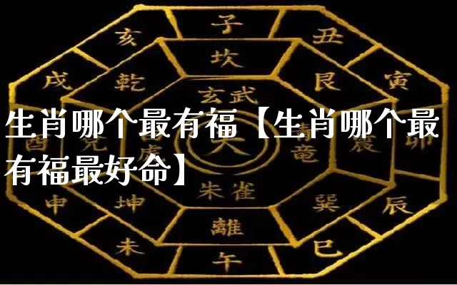 生肖哪个最有福【生肖哪个最有福最好命】_https://www.dao-sheng-yuan.com_风水_第1张