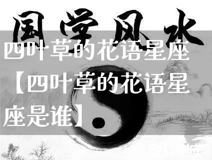 四叶草的花语星座【四叶草的花语星座是谁】_https://www.dao-sheng-yuan.com_风水_第1张