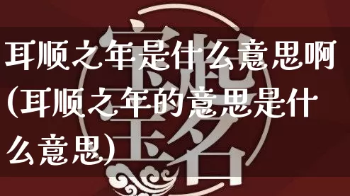 耳顺之年是什么意思啊(耳顺之年的意思是什么意思)_https://www.dao-sheng-yuan.com_易经_第1张