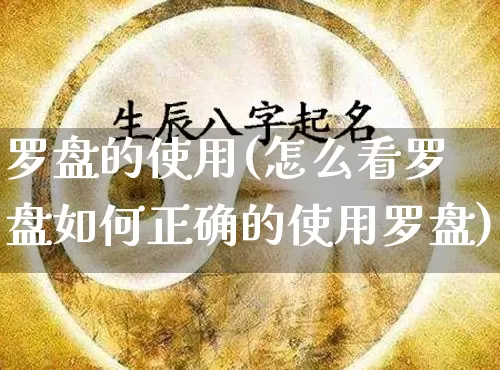 罗盘的使用(怎么看罗盘如何正确的使用罗盘)_https://www.dao-sheng-yuan.com_道源国学_第1张