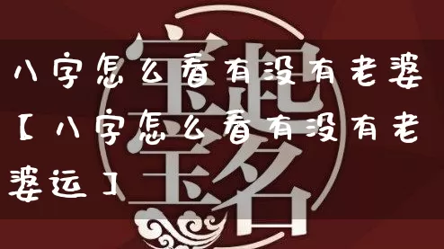 八字怎么看有没有老婆【八字怎么看有没有老婆运】_https://www.dao-sheng-yuan.com_十二星座_第1张