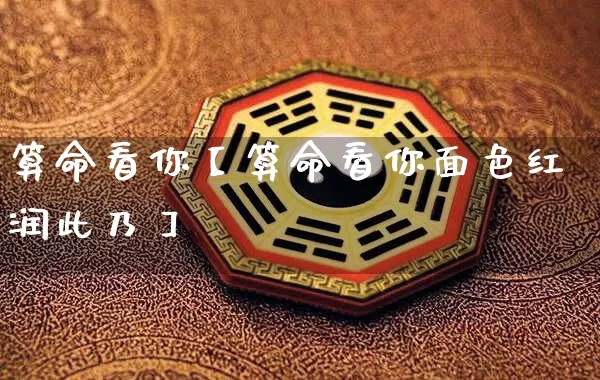 算命看你【算命看你面色红润此乃】_https://www.dao-sheng-yuan.com_五行_第1张