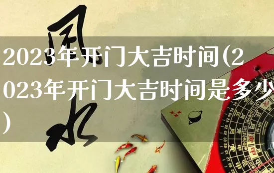 2023年开门大吉时间(2023年开门大吉时间是多少)_https://www.dao-sheng-yuan.com_算命_第1张