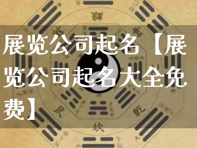 展览公司起名【展览公司起名大全免费】_https://www.dao-sheng-yuan.com_易经_第1张