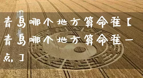 青岛哪个地方算命准【青岛哪个地方算命准一点】_https://www.dao-sheng-yuan.com_算命_第1张