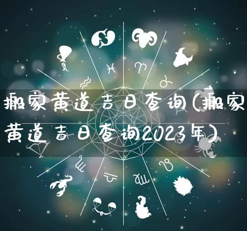 搬家黄道吉日查询(搬家黄道吉日查询2023年)_https://www.dao-sheng-yuan.com_风水_第1张