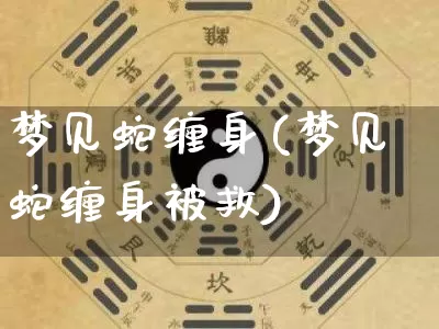 梦见蛇缠身(梦见蛇缠身被救)_https://www.dao-sheng-yuan.com_道源国学_第1张