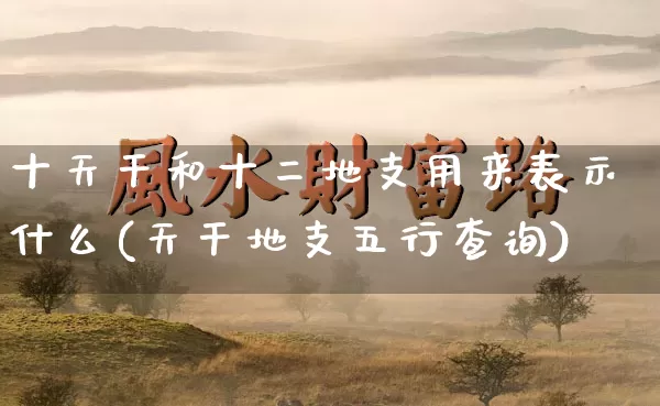 十天干和十二地支用来表示什么(天干地支五行查询)_https://www.dao-sheng-yuan.com_易经_第1张