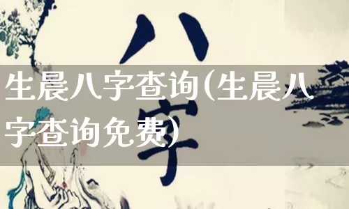 生晨八字查询(生晨八字查询免费)_https://www.dao-sheng-yuan.com_八字_第1张