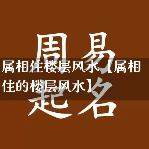 属相住楼层风水【属相住的楼层风水】_https://www.dao-sheng-yuan.com_算命_第1张