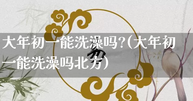 大年初一能洗澡吗?(大年初一能洗澡吗北方)_https://www.dao-sheng-yuan.com_易经_第1张